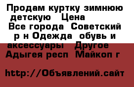 Продам куртку зимнюю детскую › Цена ­ 2 000 - Все города, Советский р-н Одежда, обувь и аксессуары » Другое   . Адыгея респ.,Майкоп г.